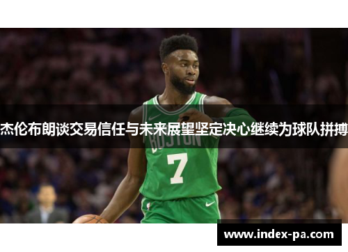 杰伦布朗谈交易信任与未来展望坚定决心继续为球队拼搏