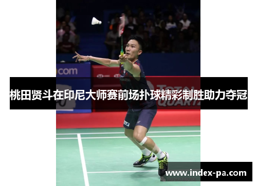 桃田贤斗在印尼大师赛前场扑球精彩制胜助力夺冠