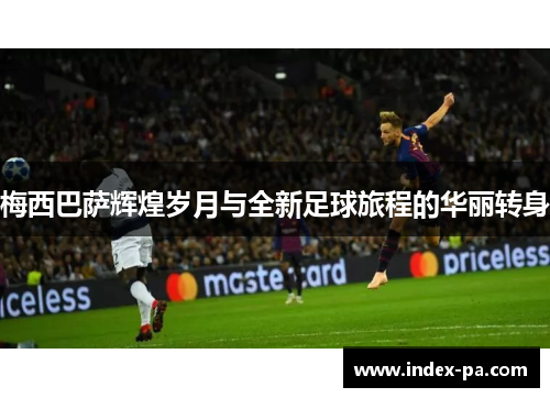 梅西巴萨辉煌岁月与全新足球旅程的华丽转身