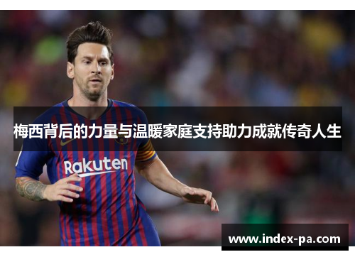 梅西背后的力量与温暖家庭支持助力成就传奇人生