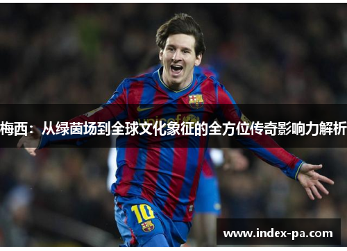 梅西：从绿茵场到全球文化象征的全方位传奇影响力解析