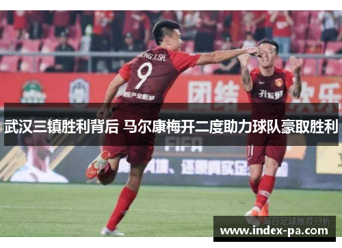 武汉三镇胜利背后 马尔康梅开二度助力球队豪取胜利