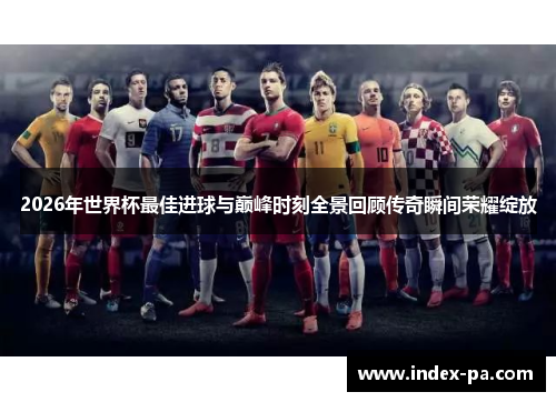 2026年世界杯最佳进球与巅峰时刻全景回顾传奇瞬间荣耀绽放