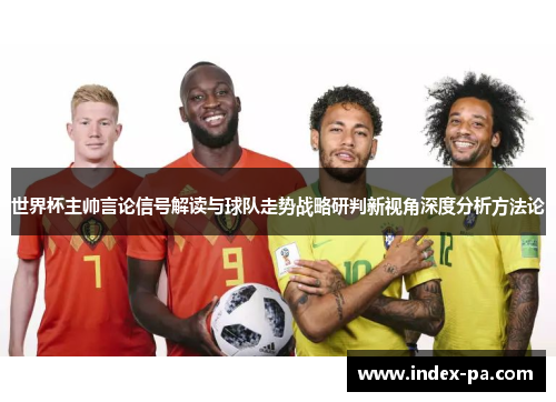 世界杯主帅言论信号解读与球队走势战略研判新视角深度分析方法论