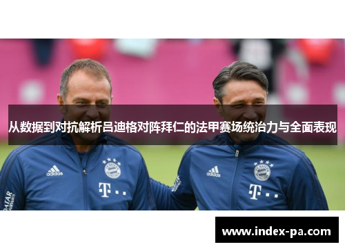 从数据到对抗解析吕迪格对阵拜仁的法甲赛场统治力与全面表现