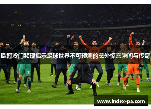 欧冠冷门频现揭示足球世界不可预测的意外惊喜瞬间与传奇