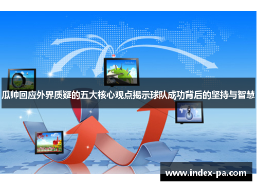 瓜帅回应外界质疑的五大核心观点揭示球队成功背后的坚持与智慧
