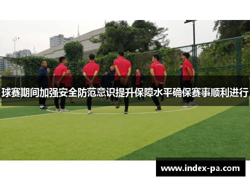 球赛期间加强安全防范意识提升保障水平确保赛事顺利进行 球赛期间加强安全防范意识提升保障水平确保赛事顺利进行