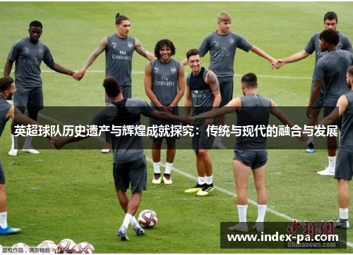 英超球队历史遗产与辉煌成就探究：传统与现代的融合与发展