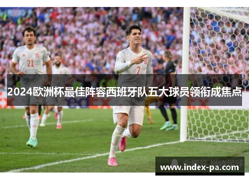 2024欧洲杯最佳阵容西班牙队五大球员领衔成焦点 2024欧洲杯最佳阵容西班牙队五大球员领衔成焦点