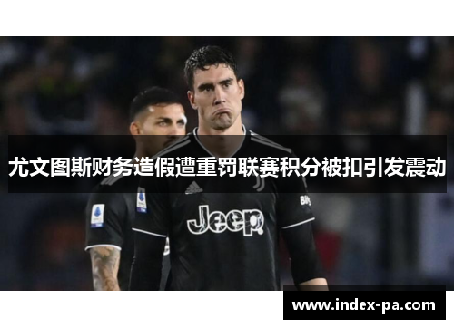尤文图斯财务造假遭重罚联赛积分被扣引发震动