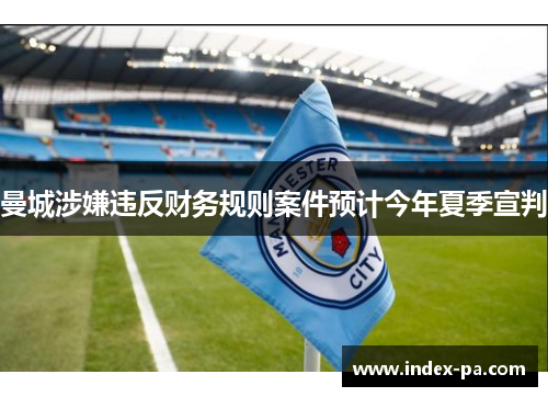 曼城涉嫌违反财务规则案件预计今年夏季宣判