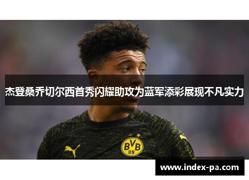 杰登桑乔切尔西首秀闪耀助攻为蓝军添彩展现不凡实力 杰登桑乔切尔西首秀闪耀助攻为蓝军添彩展现不凡实力