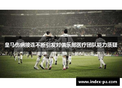 皇马伤病接连不断引发对俱乐部医疗团队能力质疑