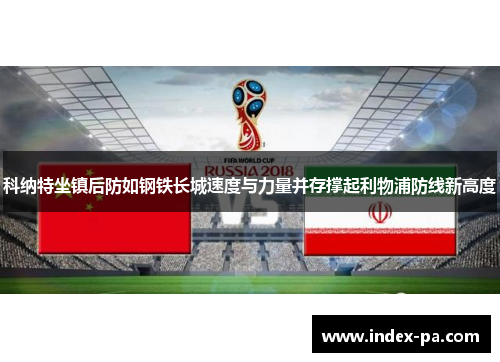 科纳特坐镇后防如钢铁长城速度与力量并存撑起利物浦防线新高度