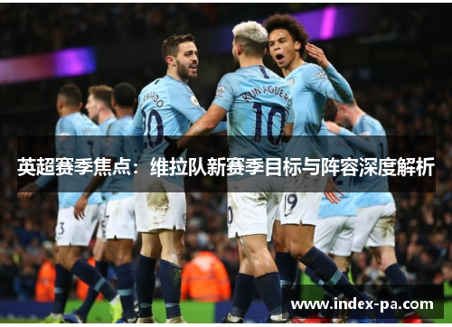 英超赛季焦点：维拉队新赛季目标与阵容深度解析