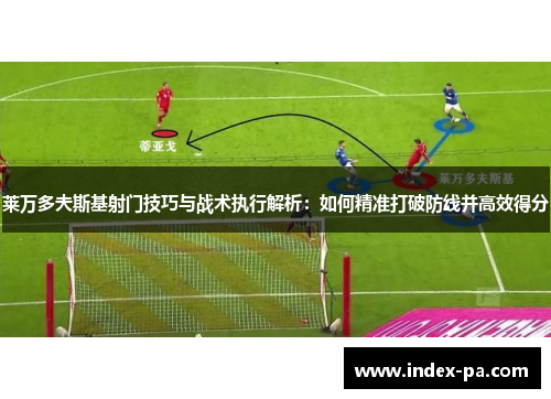 莱万多夫斯基射门技巧与战术执行解析：如何精准打破防线并高效得分