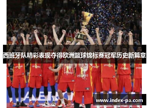 西班牙队精彩表现夺得欧洲篮球锦标赛冠军历史新篇章