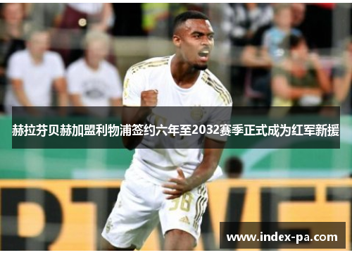 赫拉芬贝赫加盟利物浦签约六年至2032赛季正式成为红军新援