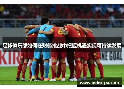 足球俱乐部如何在财务挑战中把握机遇实现可持续发展