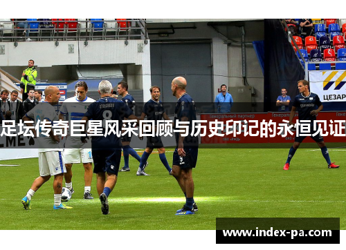 足坛传奇巨星风采回顾与历史印记的永恒见证
