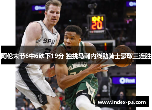 阿伦末节6中6砍下19分 独挑马刺内线助骑士豪取三连胜