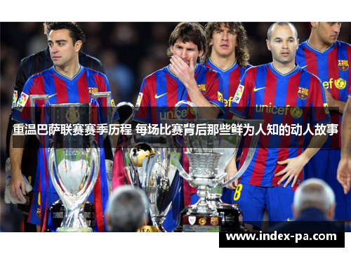 重温巴萨联赛赛季历程 每场比赛背后那些鲜为人知的动人故事