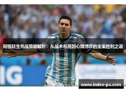 阿根廷生死战策略解析：从战术布局到心理博弈的全面胜利之道