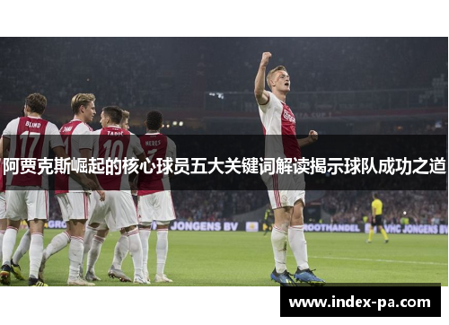 阿贾克斯崛起的核心球员五大关键词解读揭示球队成功之道