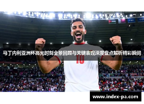 马丁内利亚洲杯高光时刻全景回顾与关键表现深度盘点解析精彩瞬间