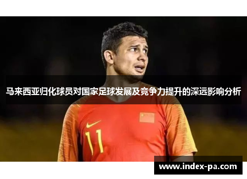 马来西亚归化球员对国家足球发展及竞争力提升的深远影响分析