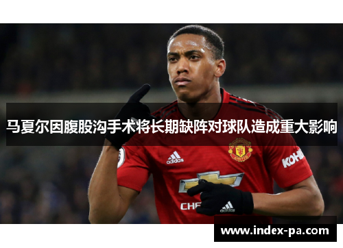 马夏尔因腹股沟手术将长期缺阵对球队造成重大影响