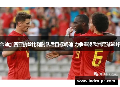 鲁迪加西亚执教比利时队后目标明确 力争重返欧洲足球巅峰
