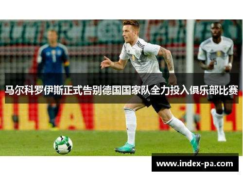 马尔科罗伊斯正式告别德国国家队全力投入俱乐部比赛