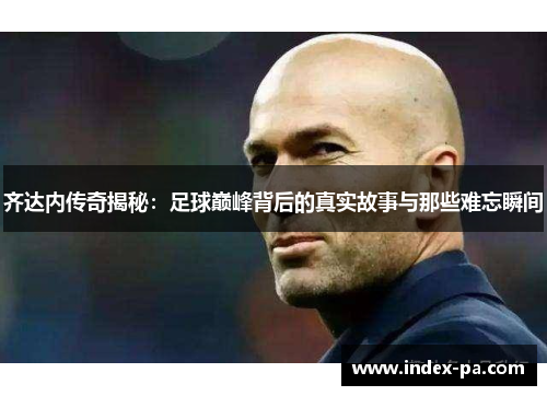 齐达内传奇揭秘：足球巅峰背后的真实故事与那些难忘瞬间
