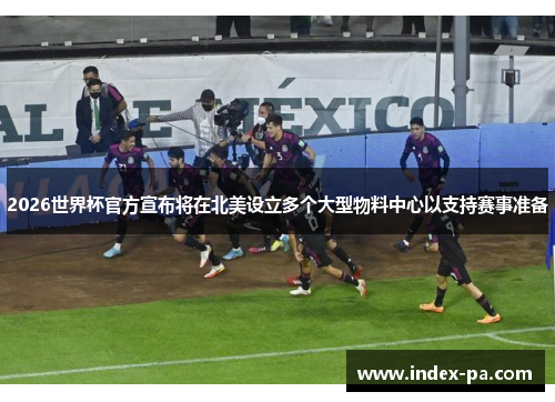 2026世界杯官方宣布将在北美设立多个大型物料中心以支持赛事准备