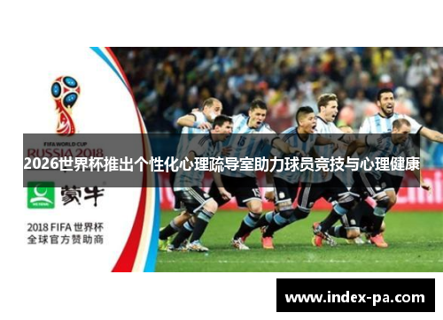 2026世界杯推出个性化心理疏导室助力球员竞技与心理健康
