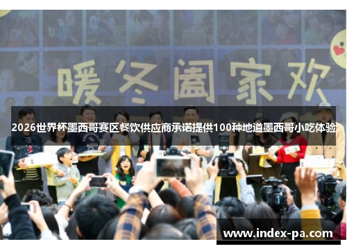 2026世界杯墨西哥赛区餐饮供应商承诺提供100种地道墨西哥小吃体验
