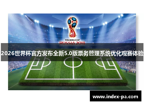 2026世界杯官方发布全新5.0版票务管理系统优化观赛体验