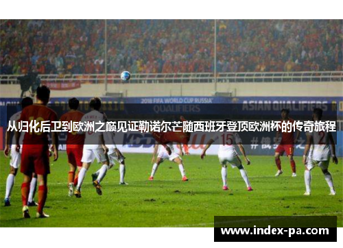 从归化后卫到欧洲之巅见证勒诺尔芒随西班牙登顶欧洲杯的传奇旅程