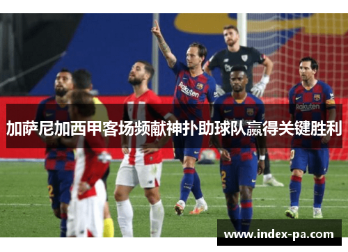 加萨尼加西甲客场频献神扑助球队赢得关键胜利
