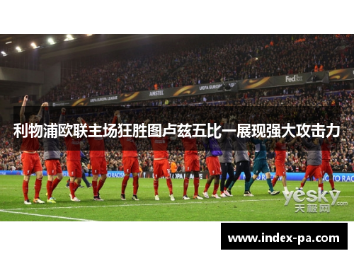 利物浦欧联主场狂胜图卢兹五比一展现强大攻击力