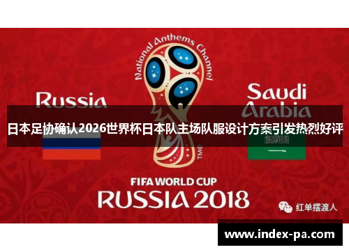 日本足协确认2026世界杯日本队主场队服设计方案引发热烈好评