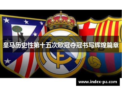 皇马历史性第十五次欧冠夺冠书写辉煌篇章