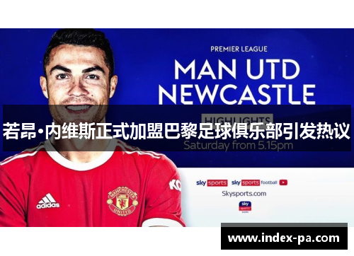 若昂·内维斯正式加盟巴黎足球俱乐部引发热议 若昂·内维斯正式加盟巴黎足球俱乐部引发热议
