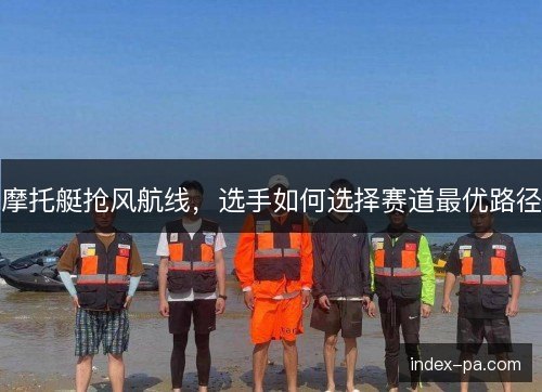 摩托艇抢风航线，选手如何选择赛道最优路径