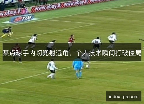某点球手内切兜射远角,个人技术瞬间打破僵局 某点球手内切兜射远角,个人技术瞬间打破僵局