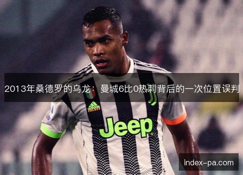 2013年桑德罗的乌龙：曼城6比0热刺背后的一次位置误判